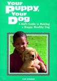 Your Puppy, Your Dog A Kid's Guide to Raising a Happy, Healthy..